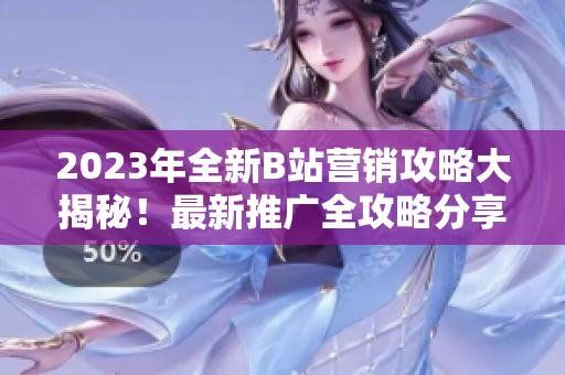 2023年全新B站營(yíng)銷攻略大揭秘！最新推廣全攻略分享