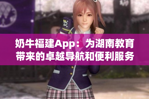 奶牛福建App：為湖南教育帶來的卓越導(dǎo)航和便利服務(wù)