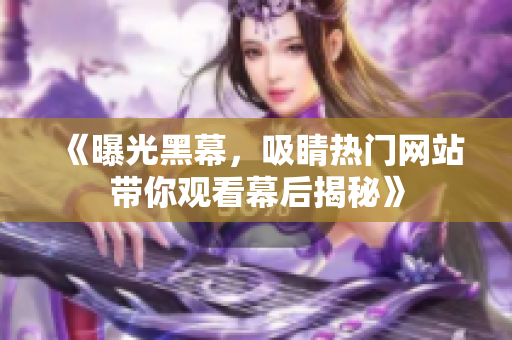 《曝光黑幕，吸睛熱門網(wǎng)站帶你觀看幕后揭秘》