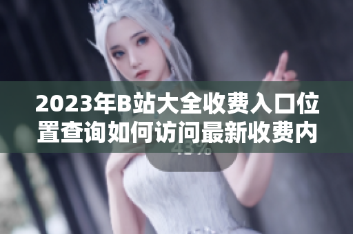 2023年B站大全收費入口位置查詢?nèi)绾卧L問最新收費內(nèi)容