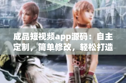 成品短視頻app源碼：自主定制，簡(jiǎn)單修改，輕松打造個(gè)性化視頻平臺(tái)