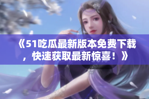 《51吃瓜最新版本免費(fèi)下載，快速獲取最新驚喜！》