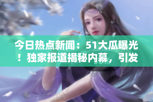 今日熱點新聞：51大瓜曝光！獨家報道揭秘內(nèi)幕，引發(fā)熱議