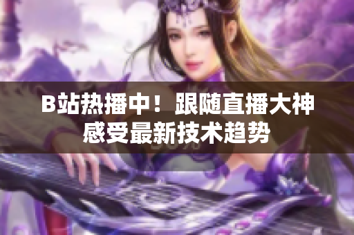 B站熱播中！跟隨直播大神感受最新技術(shù)趨勢(shì)