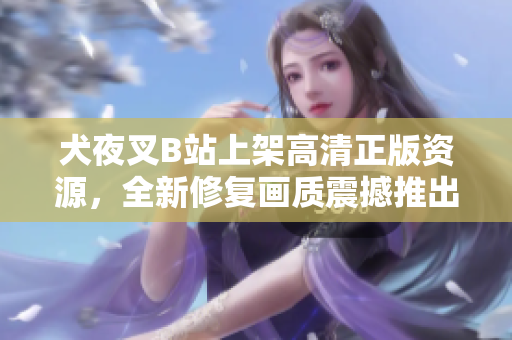 犬夜叉B站上架高清正版資源，全新修復(fù)畫質(zhì)震撼推出!