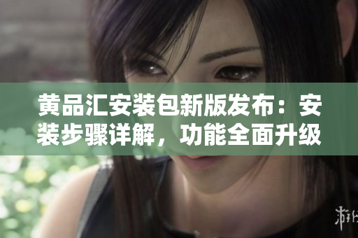 黃品匯安裝包新版發(fā)布：安裝步驟詳解，功能全面升級