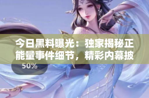今日黑料曝光：獨(dú)家揭秘正能量事件細(xì)節(jié)，精彩內(nèi)幕披露