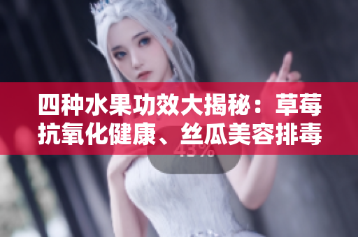 四種水果功效大揭秘：草莓抗氧化健康、絲瓜美容排毒、向日葵潤(rùn)腸通便、櫻桃補(bǔ)血抗衰。