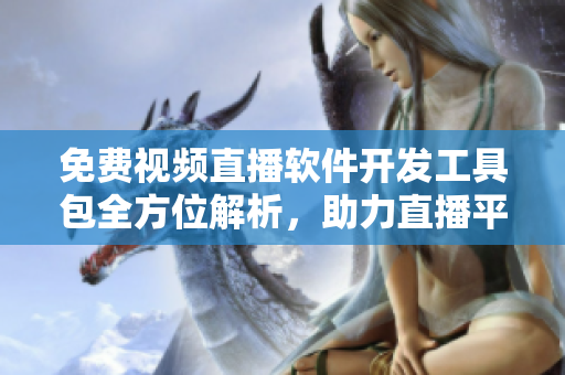 免費視頻直播軟件開發(fā)工具包全方位解析，助力直播平臺快速部署