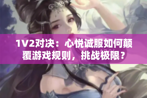 1V2對決：心悅誠服如何顛覆游戲規(guī)則，挑戰(zhàn)極限？