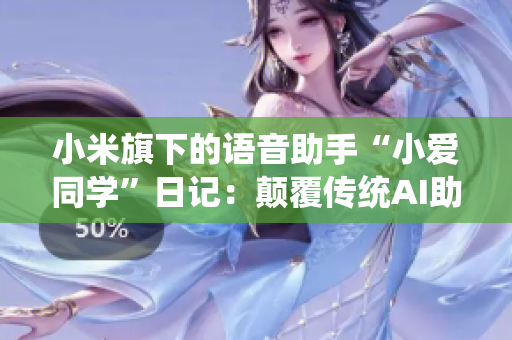 小米旗下的語音助手“小愛同學”日記：顛覆傳統(tǒng)AI助手形象，全方位生活助手功能大揭秘