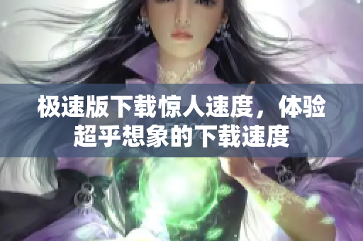 極速版下載驚人速度，體驗(yàn)超乎想象的下載速度