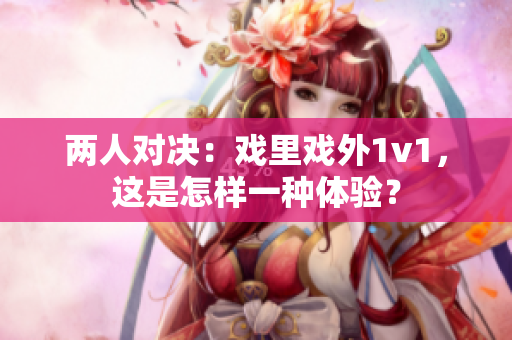 兩人對決：戲里戲外1v1，這是怎樣一種體驗(yàn)？
