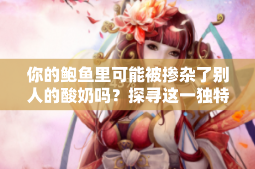 你的鮑魚里可能被摻雜了別人的酸奶嗎？探尋這一獨特現(xiàn)象的可能性
