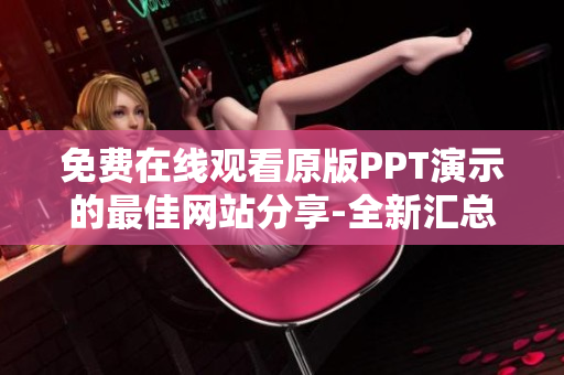 免費在線觀看原版PPT演示的最佳網(wǎng)站分享-全新匯總
