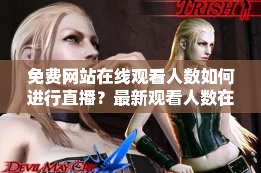 免費網(wǎng)站在線觀看人數(shù)如何進行直播？最新觀看人數(shù)在線直播平臺分享
