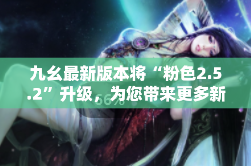 九幺最新版本將“粉色2.5.2”升級，為您帶來更多新功能