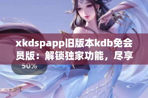 xkdspapp舊版本kdb免會員版：解鎖獨(dú)家功能，盡享精彩體驗(yàn)