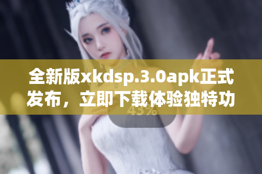 全新版xkdsp.3.0apk正式發(fā)布，立即下載體驗(yàn)獨(dú)特功能