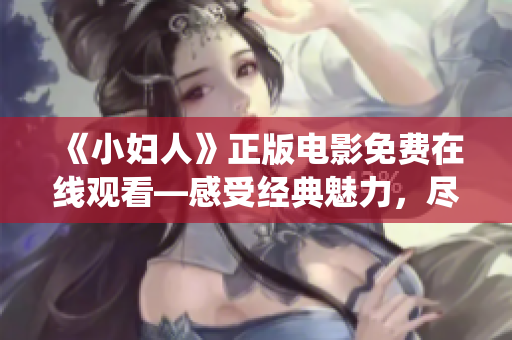《小婦人》正版電影免費(fèi)在線觀看—感受經(jīng)典魅力，盡享華麗演繹！