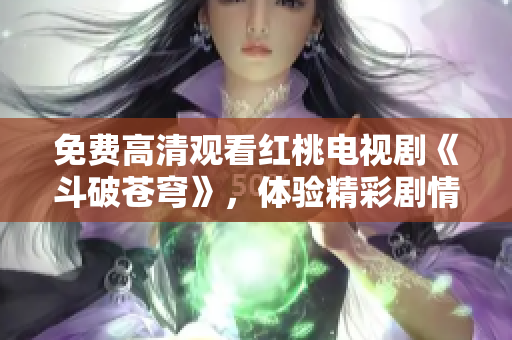 免費(fèi)高清觀(guān)看紅桃電視劇《斗破蒼穹》，體驗(yàn)精彩劇情直擊心靈