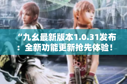 “九幺最新版本1.0.31發(fā)布：全新功能更新?lián)屜润w驗(yàn)！”
