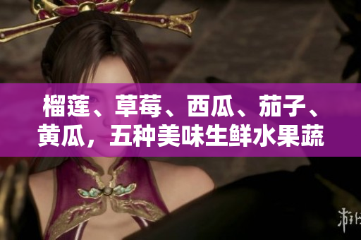 榴蓮、草莓、西瓜、茄子、黃瓜，五種美味生鮮水果蔬菜你都知道嗎？