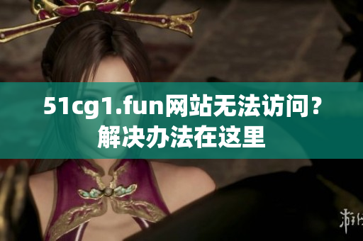 51cg1.fun網(wǎng)站無(wú)法訪(fǎng)問(wèn)？解決辦法在這里