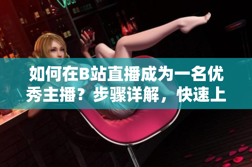 如何在B站直播成為一名優(yōu)秀主播？步驟詳解，快速上手！