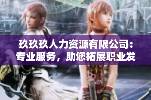 玖玖玖人力資源有限公司：專業(yè)服務(wù)，助您拓展職業(yè)發(fā)展路徑
