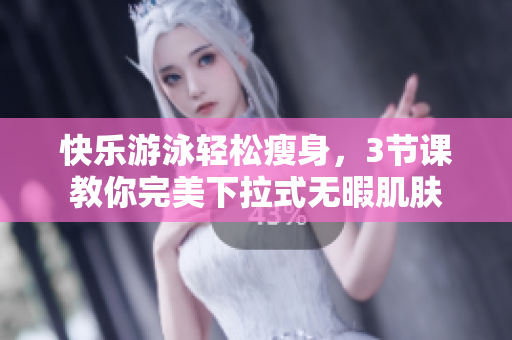 快樂游泳輕松瘦身，3節(jié)課教你完美下拉式無暇肌膚