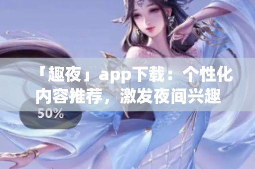「趣夜」app下載：個性化內(nèi)容推薦，激發(fā)夜間興趣