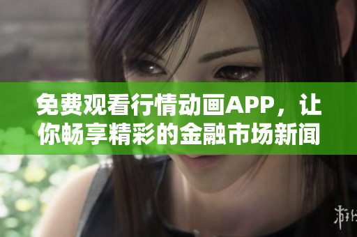 免費觀看行情動畫APP，讓你暢享精彩的金融市場新聞和趨勢