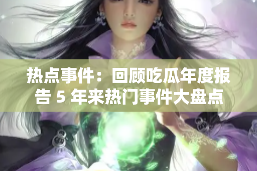 熱點事件：回顧吃瓜年度報告 5 年來熱門事件大盤點