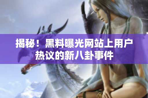 揭秘！黑料曝光網(wǎng)站上用戶熱議的新八卦事件