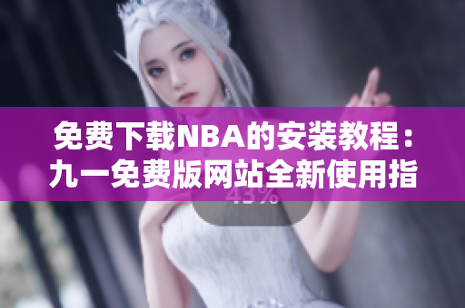 免費(fèi)下載NBA的安裝教程：九一免費(fèi)版網(wǎng)站全新使用指南