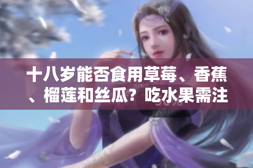 十八歲能否食用草莓、香蕉、榴蓮和絲瓜？吃水果需注意的年齡限制