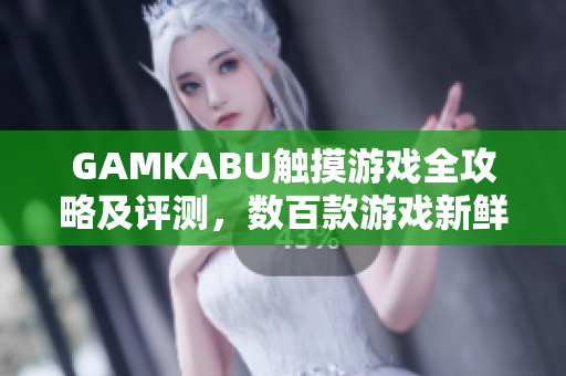GAMKABU觸摸游戲全攻略及評測，數(shù)百款游戲新鮮體驗和全面解析