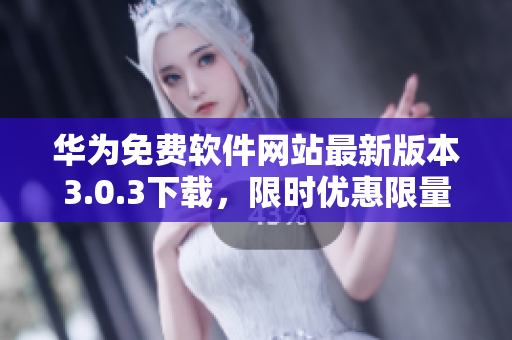 華為免費軟件網(wǎng)站最新版本3.0.3下載，限時優(yōu)惠限量贈送