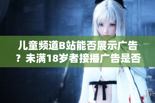 兒童頻道B站能否展示廣告？未滿18歲者接播廣告是否合規(guī)？
