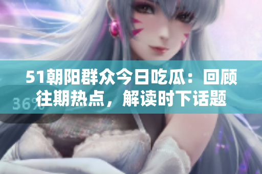 51朝陽群眾今日吃瓜：回顧往期熱點，解讀時下話題