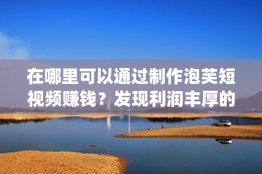 在哪里可以通過制作泡芙短視頻賺錢？發(fā)現(xiàn)利潤豐厚的泡芙短視頻app！