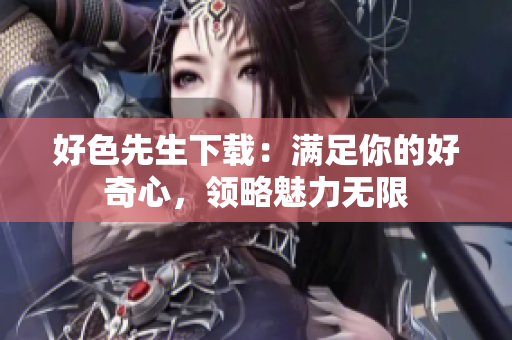 好色先生下載：滿足你的好奇心，領(lǐng)略魅力無限