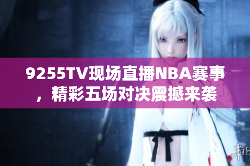 9255TV現(xiàn)場直播NBA賽事，精彩五場對(duì)決震撼來襲