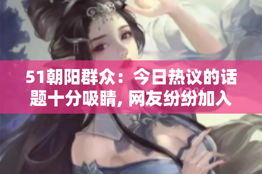 51朝陽(yáng)群眾：今日熱議的話題十分吸睛, 網(wǎng)友紛紛加入瓜果狂歡