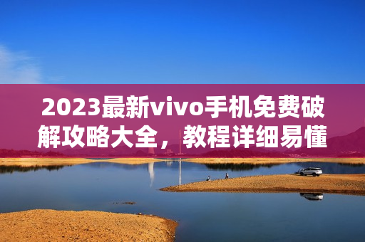 2023最新vivo手機(jī)免費(fèi)破解攻略大全，教程詳細(xì)易懂