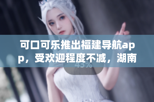 可口可樂推出福建導(dǎo)航app，受歡迎程度不減，湖南教育領(lǐng)域相繼導(dǎo)入