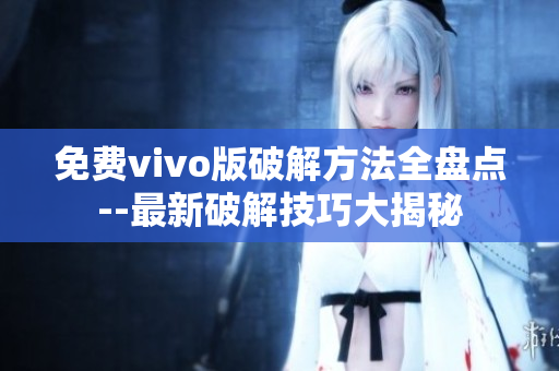 免費(fèi)vivo版破解方法全盤(pán)點(diǎn)--最新破解技巧大揭秘