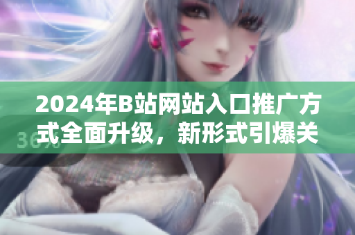 2024年B站網(wǎng)站入口推廣方式全面升級(jí)，新形式引爆關(guān)注