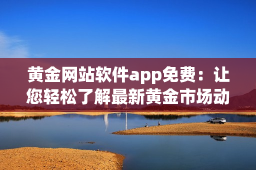 黃金網(wǎng)站軟件app免費：讓您輕松了解最新黃金市場動態(tài)并實時交易